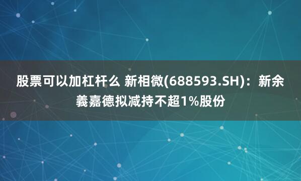 股票可以加杠杆么 新相微(688593.SH)：新余義嘉德拟减持不超1%股份