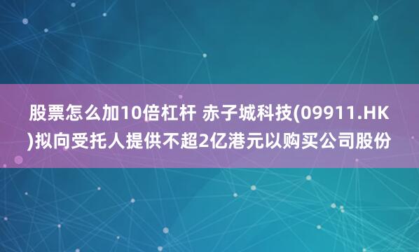 股票怎么加10倍杠杆 赤子城科技(09911.HK)拟向受托人提供不超2亿港元以购买公司股份