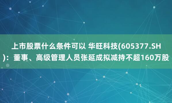 上市股票什么条件可以 华旺科技(605377.SH)：董事、高级管理人员张延成拟减持不超160万股