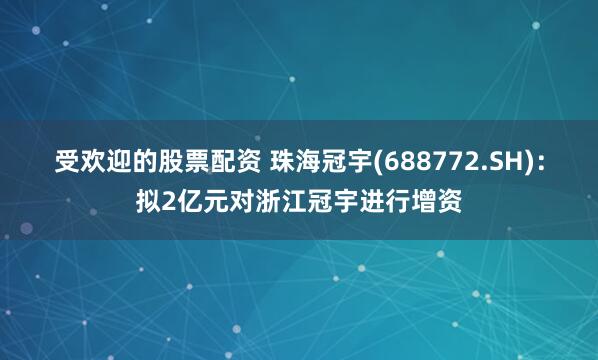 受欢迎的股票配资 珠海冠宇(688772.SH)：拟2亿元对浙江冠宇进行增资