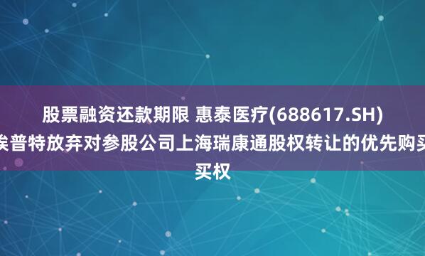 股票融资还款期限 惠泰医疗(688617.SH)：埃普特放弃对参股公司上海瑞康通股权转让的优先购买权