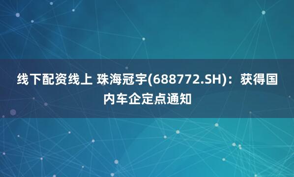 线下配资线上 珠海冠宇(688772.SH)：获得国内车企定点通知