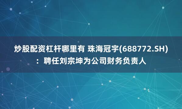 炒股配资杠杆哪里有 珠海冠宇(688772.SH)：聘任刘宗坤为公司财务负责人