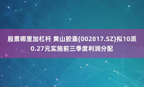 股票哪里加杠杆 黄山胶囊(002817.SZ)拟10派0.27元实施前三季度利润分配