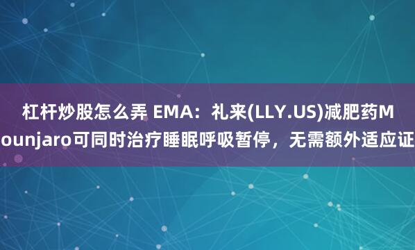 杠杆炒股怎么弄 EMA：礼来(LLY.US)减肥药Mounjaro可同时治疗睡眠呼吸暂停，无需额外适应证