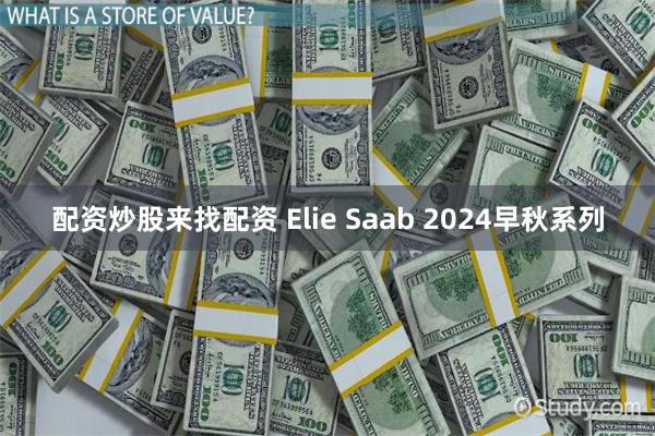 配资炒股来找配资 Elie Saab 2024早秋系列