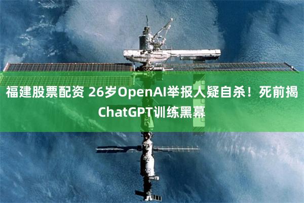 福建股票配资 26岁OpenAI举报人疑自杀！死前揭ChatGPT训练黑幕