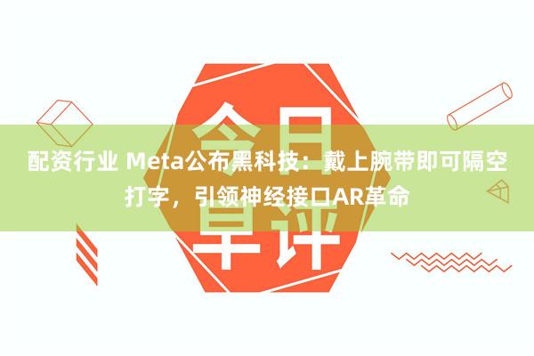 配资行业 Meta公布黑科技：戴上腕带即可隔空打字，引领神经接口AR革命