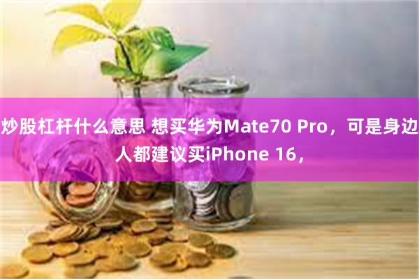 炒股杠杆什么意思 想买华为Mate70 Pro，可是身边人都建议买iPhone 16，