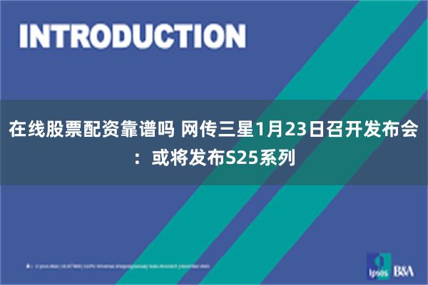 在线股票配资靠谱吗 网传三星1月23日召开发布会：或将发布S25系列