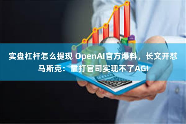 实盘杠杆怎么提现 OpenAI官方爆料，长文开怼马斯克：靠打官司实现不了AGI