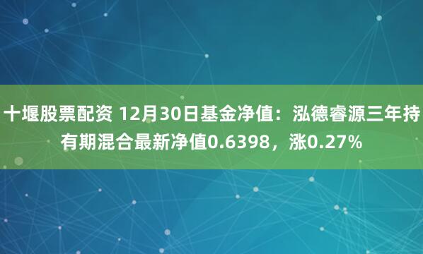 十堰股票配资 12月30日基金净值：泓德睿源三年持有期混合最新净值0.6398，涨0.27%