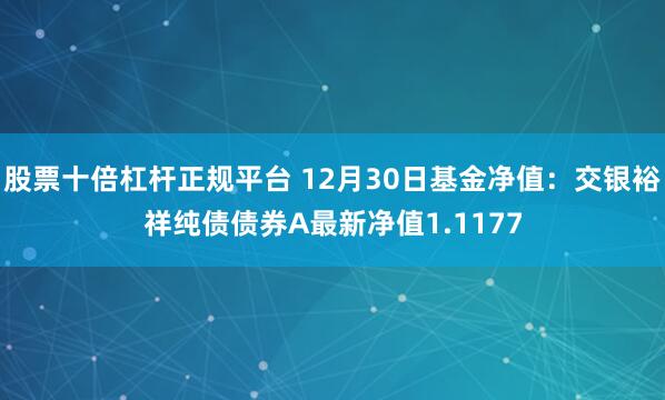 股票十倍杠杆正规平台 12月30日基金净值：交银裕祥纯债债券A最新净值1.1177