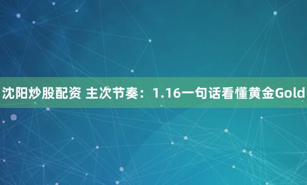 沈阳炒股配资 主次节奏：1.16一句话看懂黄金Gold