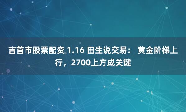 吉首市股票配资 1.16 田生说交易： 黄金阶梯上行，2700上方成关键