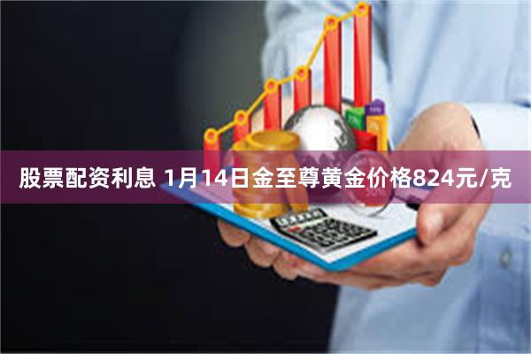 股票配资利息 1月14日金至尊黄金价格824元/克