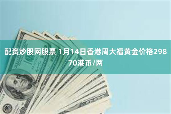 配资炒股网股票 1月14日香港周大福黄金价格29870港币/两