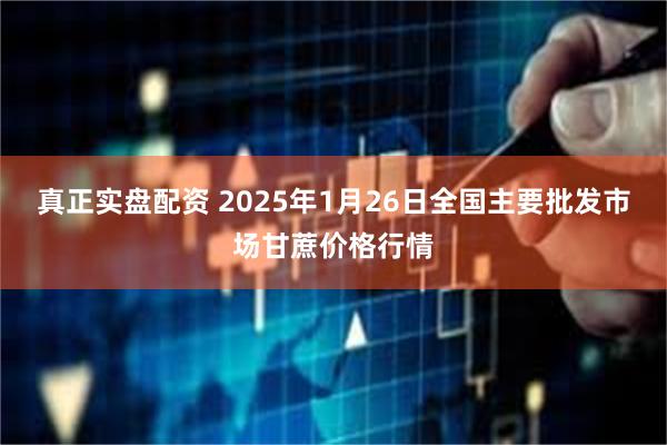 真正实盘配资 2025年1月26日全国主要批发市场甘蔗价格行情