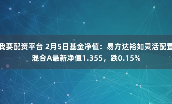 我要配资平台 2月5日基金净值：易方达裕如灵活配置混合A最新净值1.355，跌0.15%