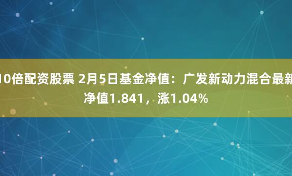 10倍配资股票 2月5日基金净值：广发新动力混合最新净值1.841，涨1.04%