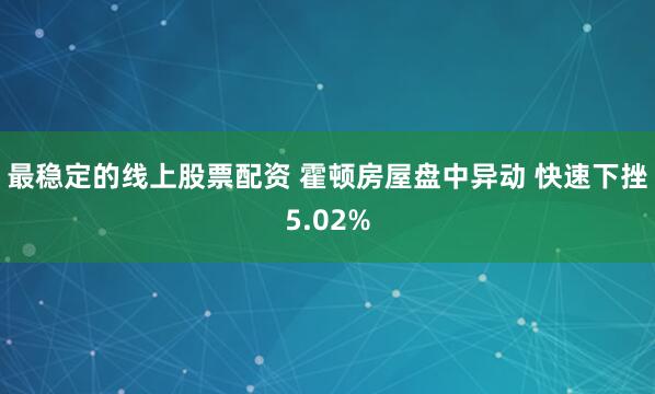 最稳定的线上股票配资 霍顿房屋盘中异动 快速下挫5.02%