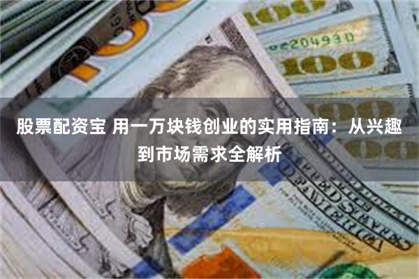 股票配资宝 用一万块钱创业的实用指南：从兴趣到市场需求全解析