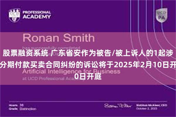股票融资系统 广东省安作为被告/被上诉人的1起涉及分期付款买卖合同纠纷的诉讼将于2025年2月10日开庭