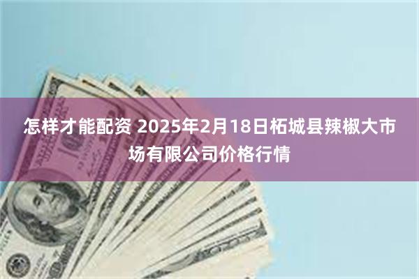 怎样才能配资 2025年2月18日柘城县辣椒大市场有限公司价格行情