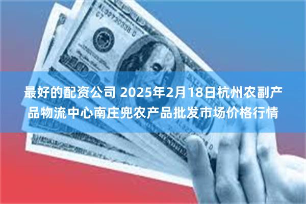 最好的配资公司 2025年2月18日杭州农副产品物流中心南庄兜农产品批发市场价格行情