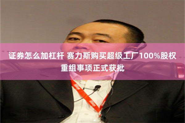 证券怎么加杠杆 赛力斯购买超级工厂100%股权重组事项正式获批