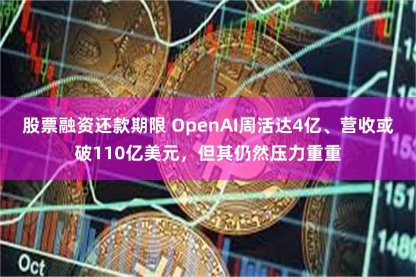 股票融资还款期限 OpenAI周活达4亿、营收或破110亿美元，但其仍然压力重重