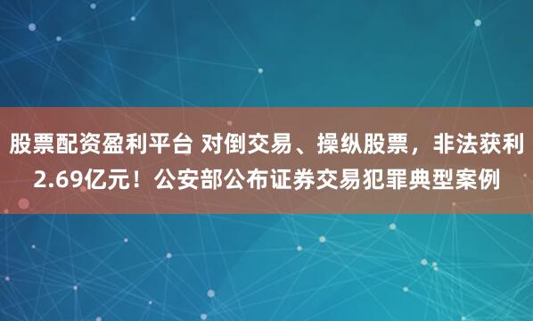 股票配资盈利平台 对倒交易、操纵股票，非法获利2.69亿元！公安部公布证券交易犯罪典型案例