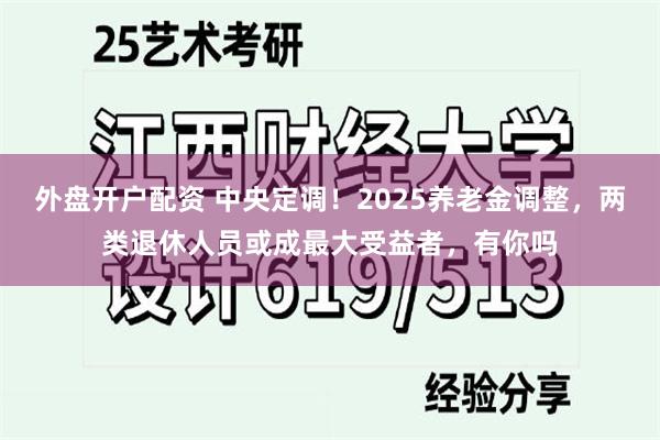 外盘开户配资 中央定调！2025养老金调整，两类退休人员或成最大受益者，有你吗