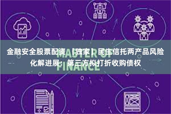 金融安全股票配资 【独家】民生信托两产品风险化解进展：第三方拟打折收购债权