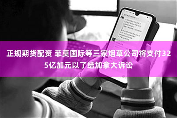 正规期货配资 菲莫国际等三家烟草公司将支付325亿加元以了结加拿大诉讼