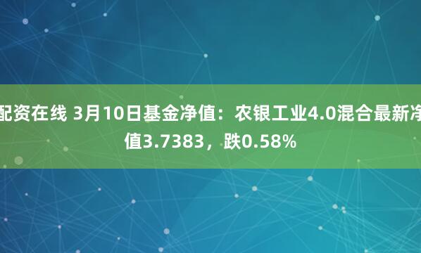 配资在线 3月10日基金净值：农银工业4.0混合最新净值3.7383，跌0.58%