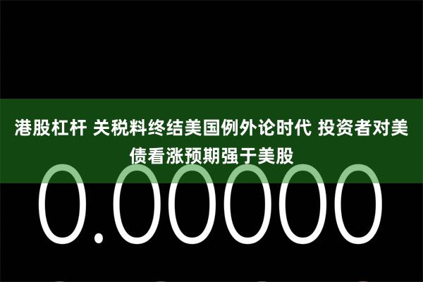 港股杠杆 关税料终结美国例外论时代 投资者对美债看涨预期强于美股