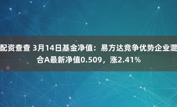 配资查查 3月14日基金净值：易方达竞争优势企业混合A最新净值0.509，涨2.41%