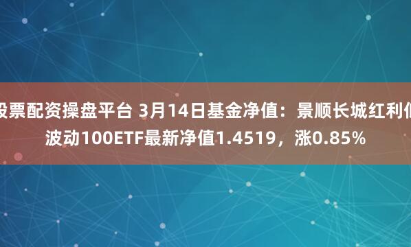 股票配资操盘平台 3月14日基金净值：景顺长城红利低波动100ETF最新净值1.4519，涨0.85%