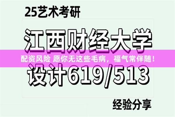 配资风险 愿你无这些毛病，福气常伴随！