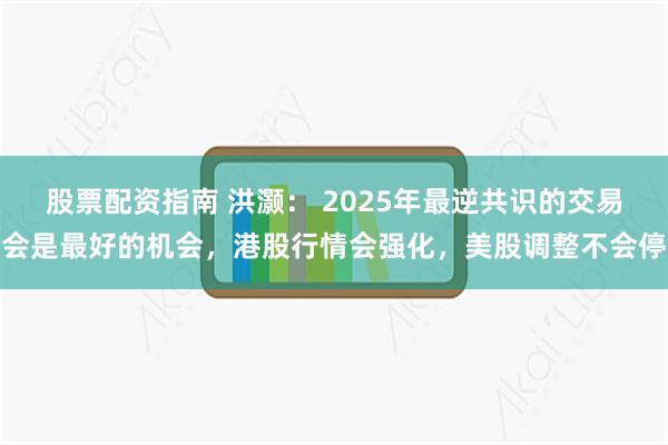 股票配资指南 洪灏： 2025年最逆共识的交易会是最好的机会，港股行情会强化，美股调整不会停