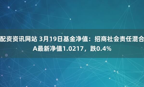 配资资讯网站 3月19日基金净值：招商社会责任混合A最新净值1.0217，跌0.4%